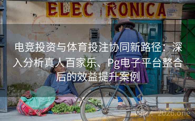 电竞投资与体育投注协同新路径：深入分析真人百家乐、Pg电子平台整合后的效益提升案例