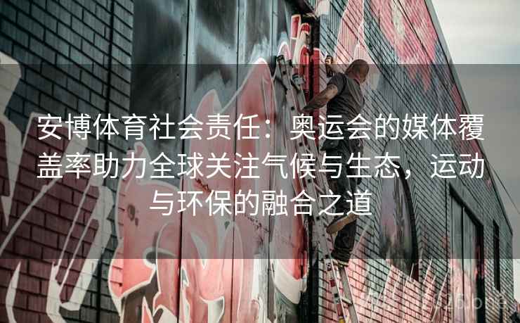 安博体育社会责任：奥运会的媒体覆盖率助力全球关注气候与生态，运动与环保的融合之道