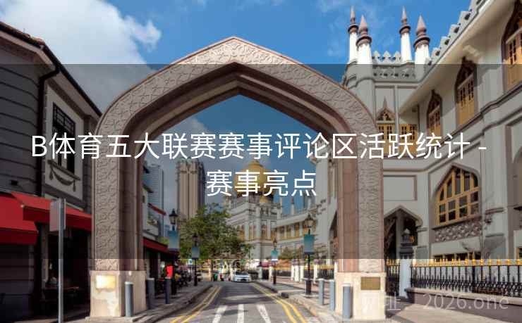 B体育五大联赛赛事评论区活跃统计 - 赛事亮点