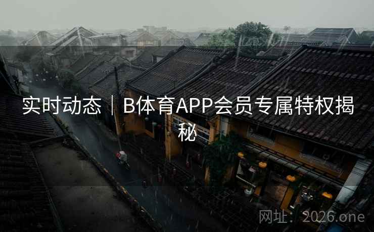 实时动态｜B体育APP会员专属特权揭秘