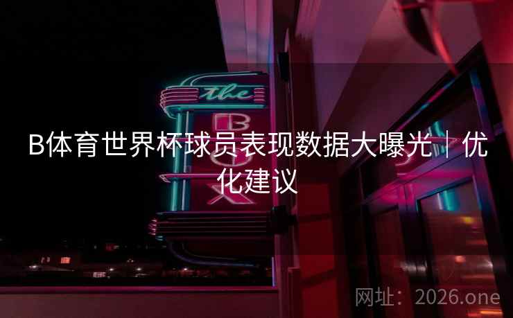 B体育世界杯球员表现数据大曝光｜优化建议