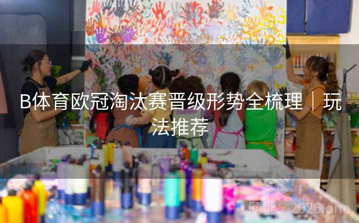 B体育欧冠淘汰赛晋级形势全梳理｜玩法推荐