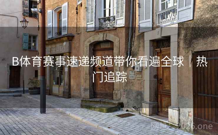 B体育赛事速递频道带你看遍全球｜热门追踪