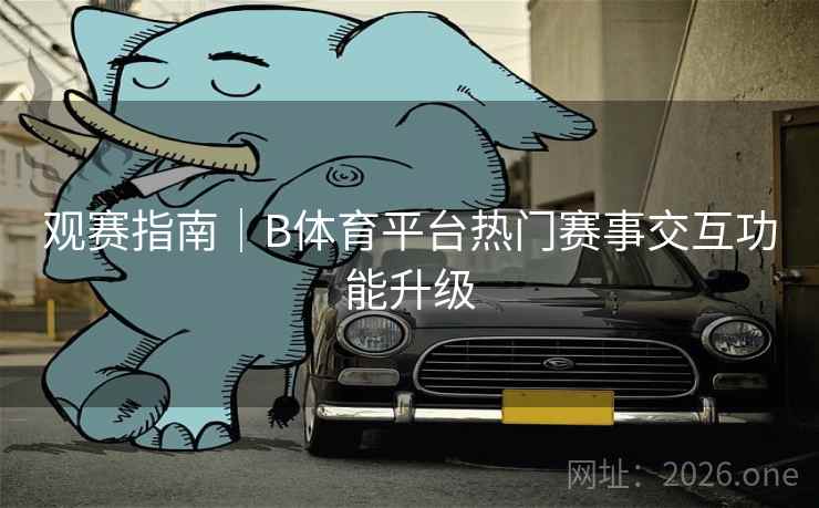 观赛指南｜B体育平台热门赛事交互功能升级