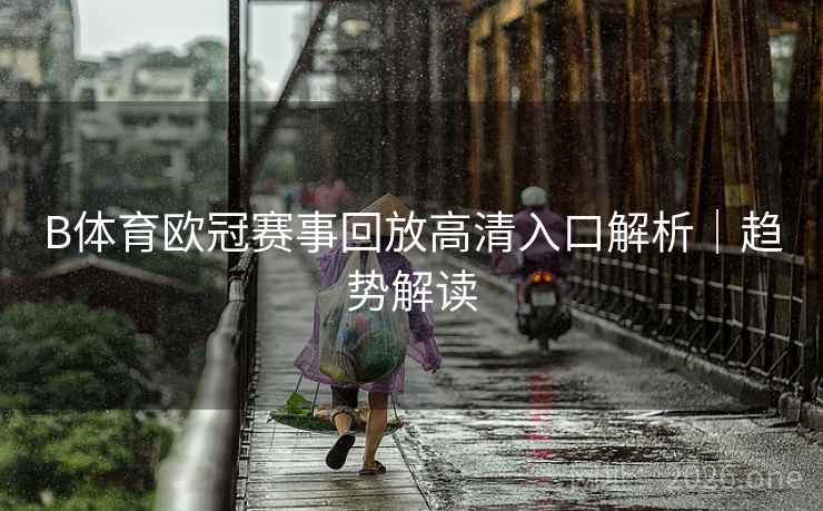 B体育欧冠赛事回放高清入口解析｜趋势解读