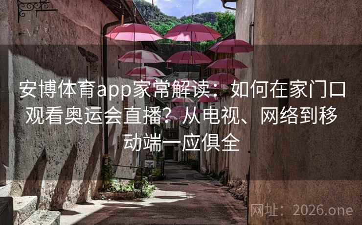 安博体育app家常解读：如何在家门口观看奥运会直播？从电视、网络到移动端一应俱全