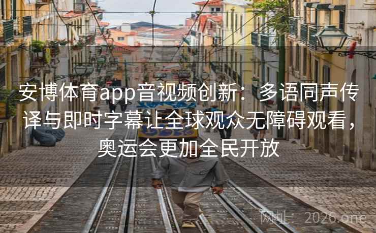 安博体育app音视频创新：多语同声传译与即时字幕让全球观众无障碍观看，奥运会更加全民开放