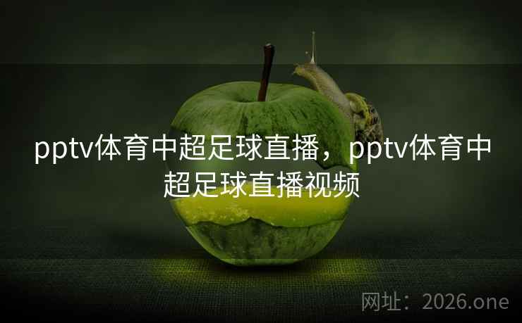 pptv体育中超足球直播，pptv体育中超足球直播视频