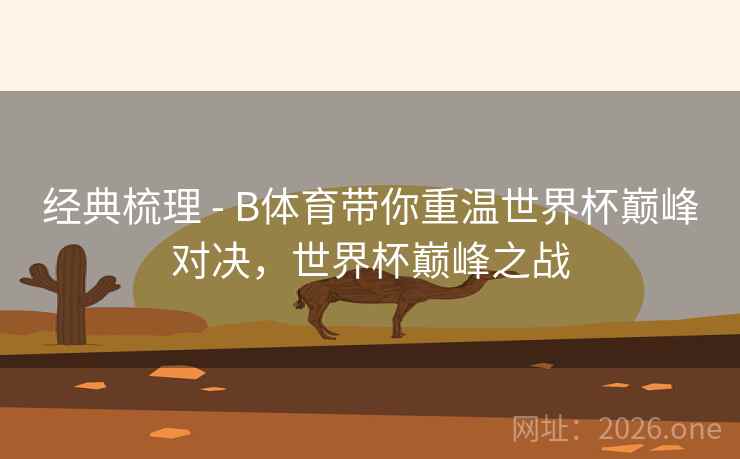 经典梳理 - B体育带你重温世界杯巅峰对决，世界杯巅峰之战