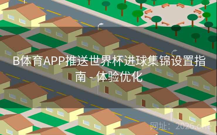 B体育APP推送世界杯进球集锦设置指南 - 体验优化