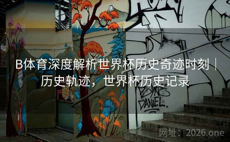 B体育深度解析世界杯历史奇迹时刻｜历史轨迹，世界杯历史记录