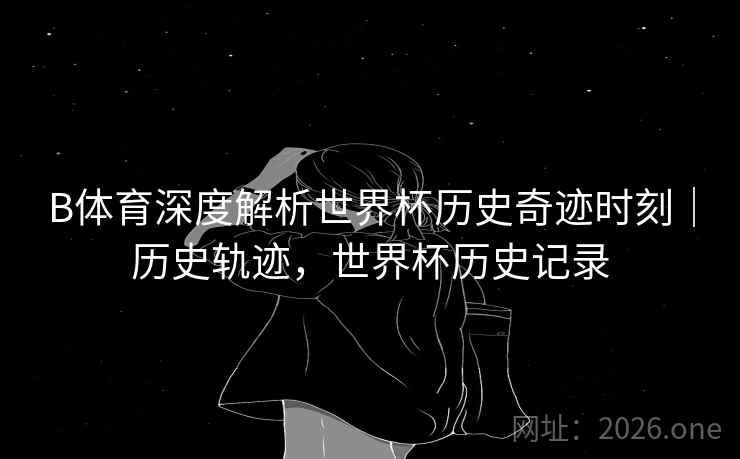 B体育深度解析世界杯历史奇迹时刻｜历史轨迹，世界杯历史记录