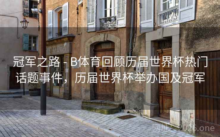 冠军之路 - B体育回顾历届世界杯热门话题事件，历届世界杯举办国及冠军