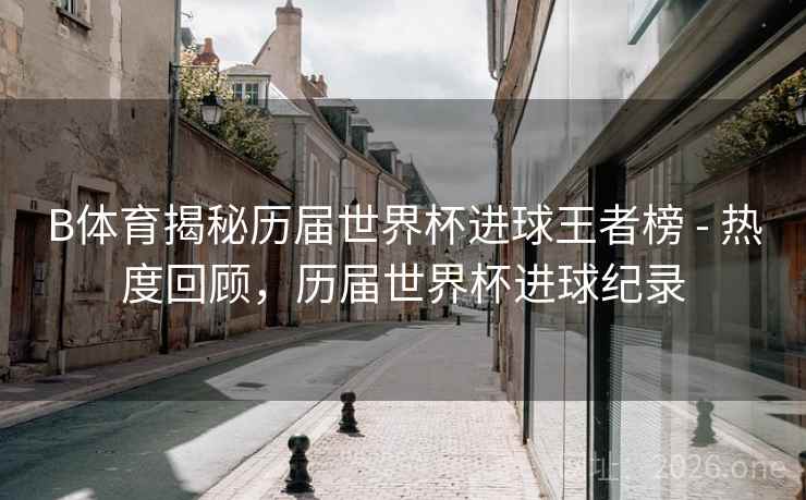 B体育揭秘历届世界杯进球王者榜 - 热度回顾，历届世界杯进球纪录