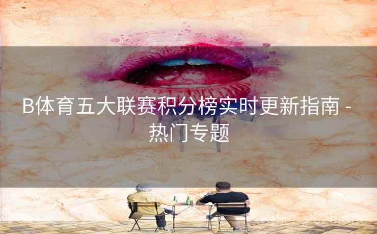 B体育五大联赛积分榜实时更新指南 - 热门专题