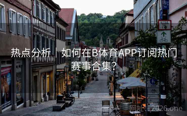 热点分析｜如何在B体育APP订阅热门赛事合集？