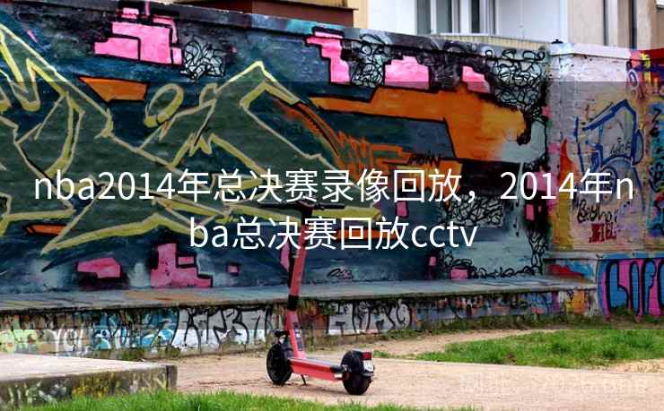 nba2014年总决赛录像回放，2014年nba总决赛回放cctv