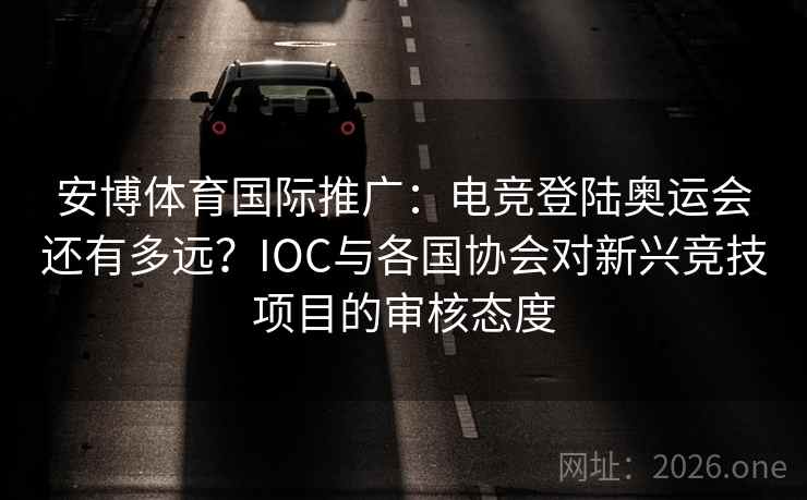 安博体育国际推广：电竞登陆奥运会还有多远？IOC与各国协会对新兴竞技项目的审核态度