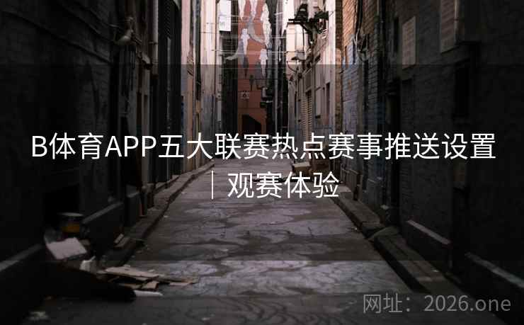 B体育APP五大联赛热点赛事推送设置｜观赛体验