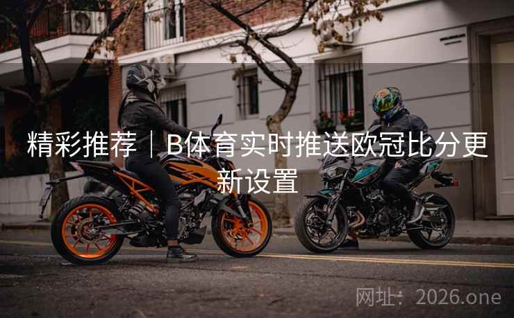 精彩推荐｜B体育实时推送欧冠比分更新设置