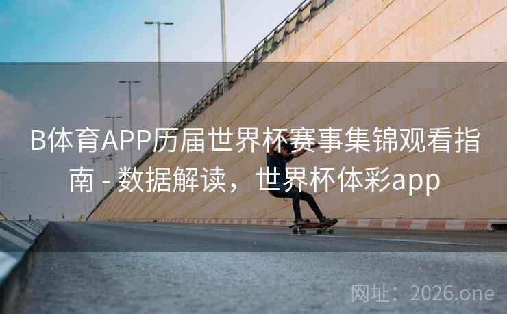 B体育APP历届世界杯赛事集锦观看指南 - 数据解读，世界杯体彩app