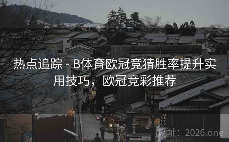 热点追踪 - B体育欧冠竞猜胜率提升实用技巧，欧冠竞彩推荐