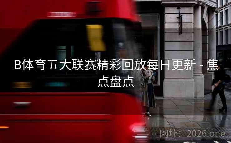 B体育五大联赛精彩回放每日更新 - 焦点盘点