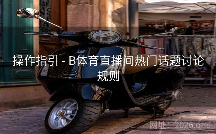 操作指引 - B体育直播间热门话题讨论规则