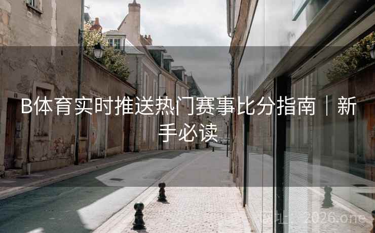 B体育实时推送热门赛事比分指南｜新手必读