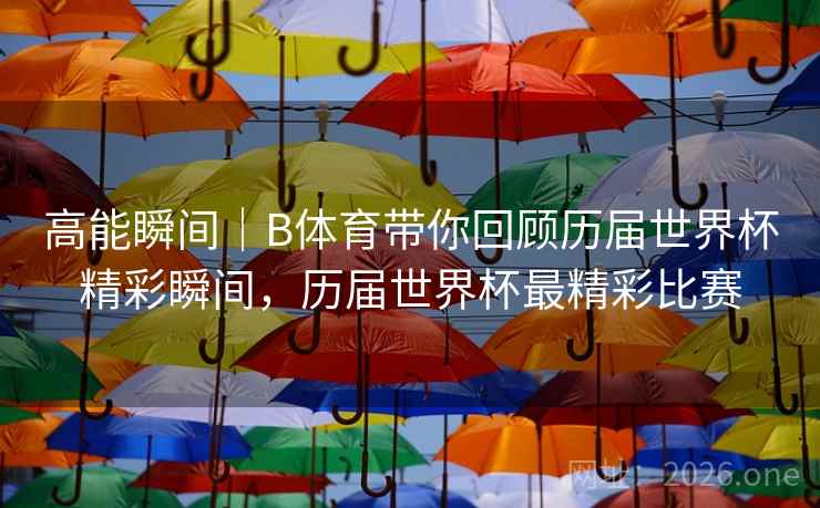 高能瞬间｜B体育带你回顾历届世界杯精彩瞬间，历届世界杯最精彩比赛