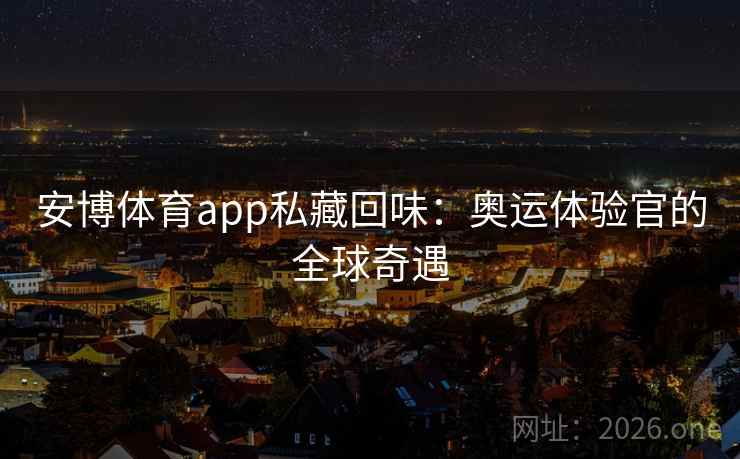 安博体育app私藏回味：奥运体验官的全球奇遇