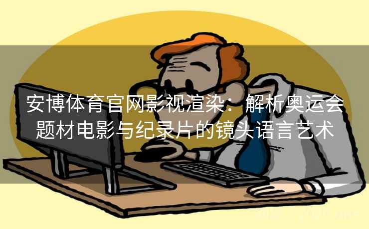 安博体育官网影视渲染：解析奥运会题材电影与纪录片的镜头语言艺术