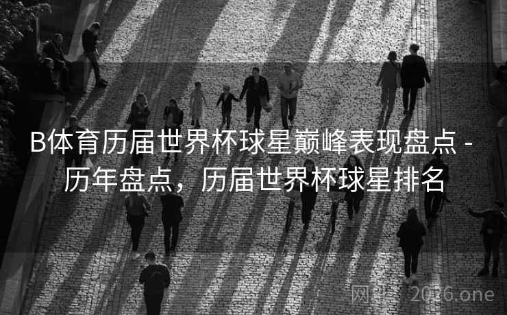 B体育历届世界杯球星巅峰表现盘点 - 历年盘点，历届世界杯球星排名