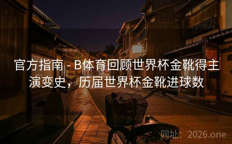 官方指南 - B体育回顾世界杯金靴得主演变史，历届世界杯金靴进球数