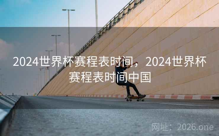 2024世界杯赛程表时间，2024世界杯赛程表时间中国