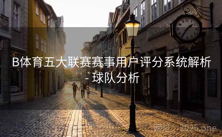 B体育五大联赛赛事用户评分系统解析 - 球队分析