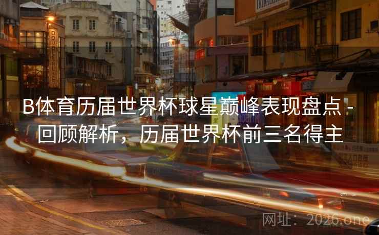 B体育历届世界杯球星巅峰表现盘点 - 回顾解析，历届世界杯前三名得主