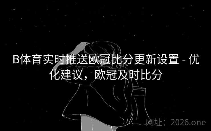 B体育实时推送欧冠比分更新设置 - 优化建议，欧冠及时比分