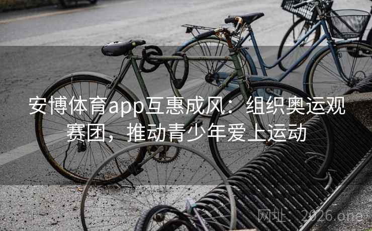 安博体育app互惠成风：组织奥运观赛团，推动青少年爱上运动