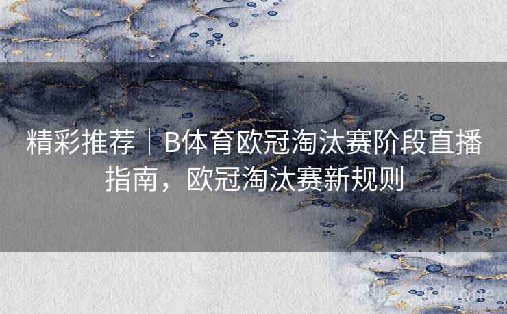 精彩推荐｜B体育欧冠淘汰赛阶段直播指南，欧冠淘汰赛新规则