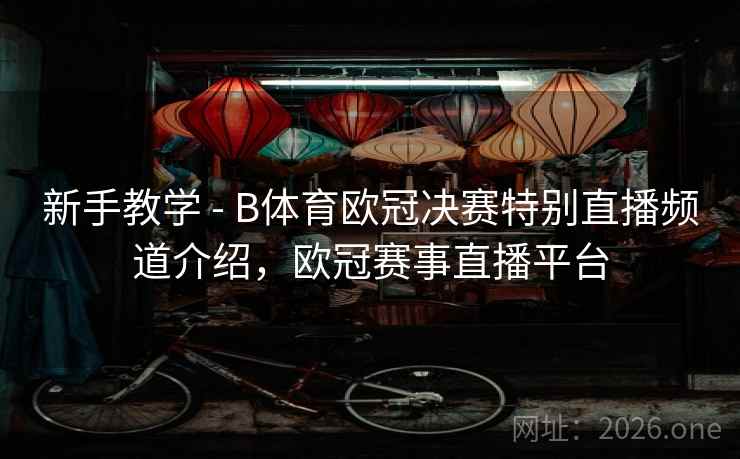 新手教学 - B体育欧冠决赛特别直播频道介绍，欧冠赛事直播平台