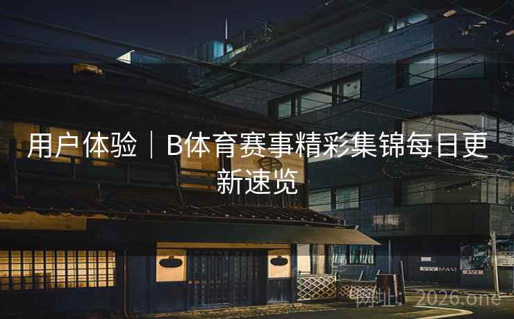 用户体验｜B体育赛事精彩集锦每日更新速览