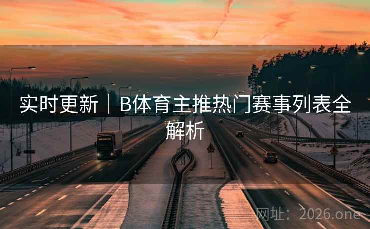 实时更新｜B体育主推热门赛事列表全解析