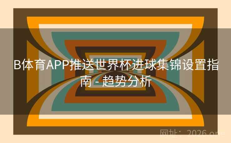 B体育APP推送世界杯进球集锦设置指南 - 趋势分析