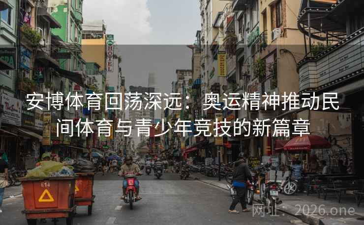 安博体育回荡深远：奥运精神推动民间体育与青少年竞技的新篇章