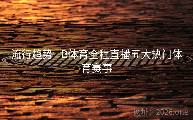 流行趋势 - B体育全程直播五大热门体育赛事