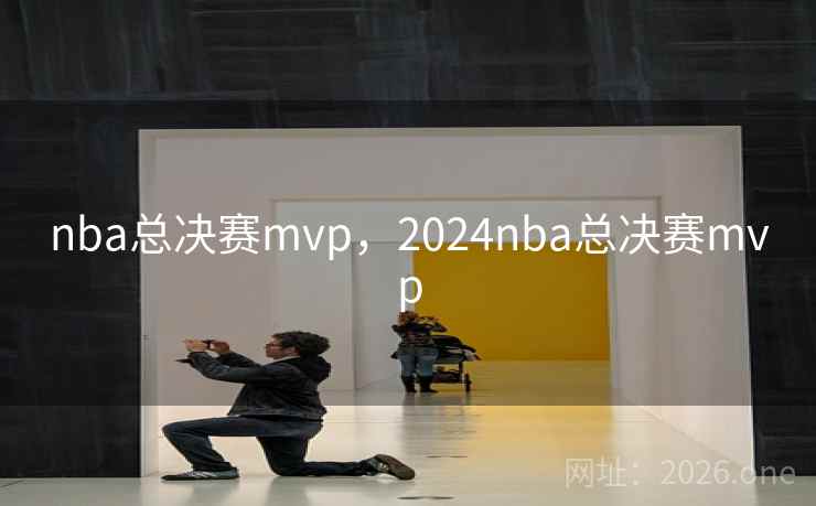 nba总决赛mvp，2024nba总决赛mvp