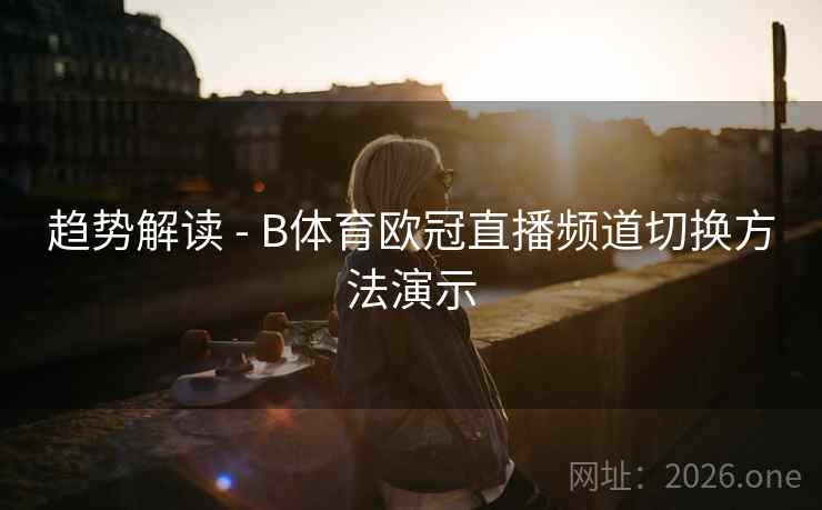 趋势解读 - B体育欧冠直播频道切换方法演示