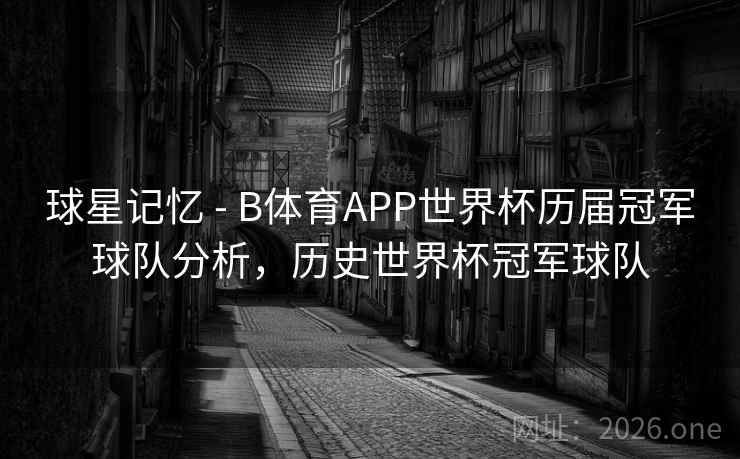 球星记忆 - B体育APP世界杯历届冠军球队分析，历史世界杯冠军球队